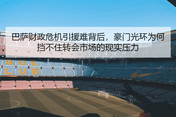 巴萨财政危机引援难背后，豪门光环为何挡不住转会市场的现实压力