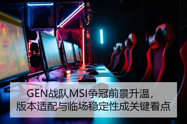 GEN战队MSI争冠前景升温，版本适配与临场稳定性成关键看点